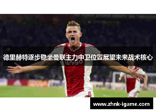 德里赫特逐步稳坐曼联主力中卫位置展望未来战术核心