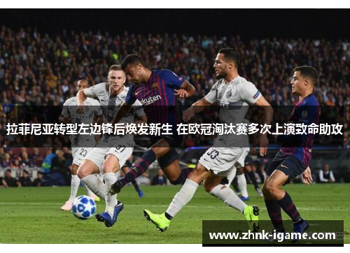 拉菲尼亚转型左边锋后焕发新生 在欧冠淘汰赛多次上演致命助攻 拉菲尼亚转型左边锋后焕发新生 在欧冠淘汰赛多次上演致命助攻