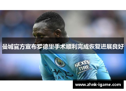 曼城官方宣布罗德里手术顺利完成恢复进展良好 曼城官方宣布罗德里手术顺利完成恢复进展良好