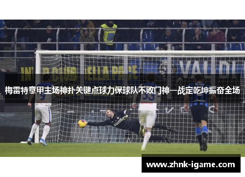 梅雷特意甲主场神扑关键点球力保球队不败门神一战定乾坤振奋全场 梅雷特意甲主场神扑关键点球力保球队不败门神一战定乾坤振奋全场