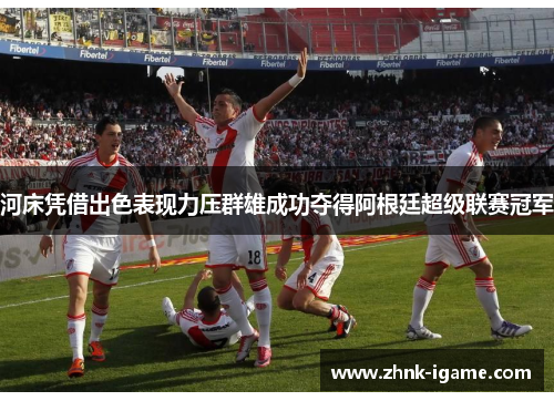 河床凭借出色表现力压群雄成功夺得阿根廷超级联赛冠军 河床凭借出色表现力压群雄成功夺得阿根廷超级联赛冠军