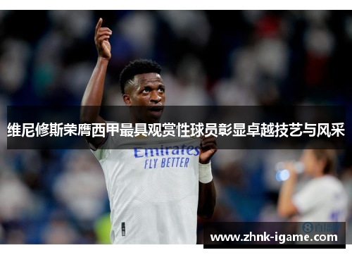 维尼修斯荣膺西甲最具观赏性球员彰显卓越技艺与风采 维尼修斯荣膺西甲最具观赏性球员彰显卓越技艺与风采
