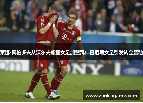 莱娜·奥伯多夫从沃尔夫斯堡女足加盟拜仁慕尼黑女足引发转会震动 莱娜·奥伯多夫从沃尔夫斯堡女足加盟拜仁慕尼黑女足引发转会震动