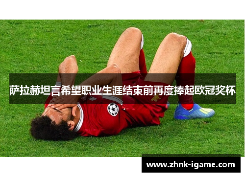 萨拉赫坦言希望职业生涯结束前再度捧起欧冠奖杯 萨拉赫坦言希望职业生涯结束前再度捧起欧冠奖杯