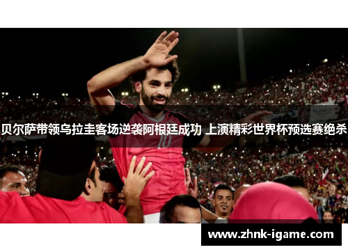 贝尔萨带领乌拉圭客场逆袭阿根廷成功 上演精彩世界杯预选赛绝杀