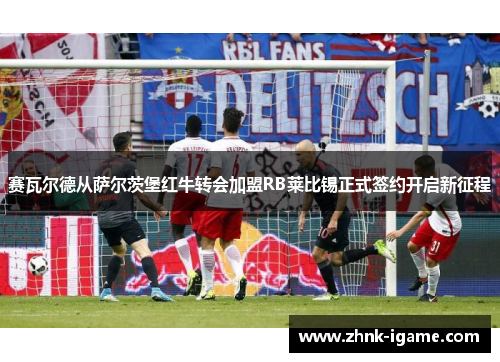 赛瓦尔德从萨尔茨堡红牛转会加盟RB莱比锡正式签约开启新征程 赛瓦尔德从萨尔茨堡红牛转会加盟RB莱比锡正式签约开启新征程