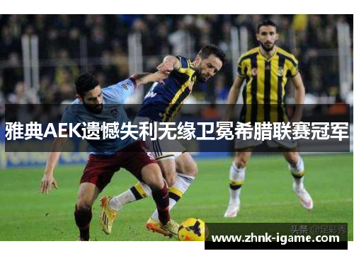 雅典AEK遗憾失利无缘卫冕希腊联赛冠军 雅典AEK遗憾失利无缘卫冕希腊联赛冠军