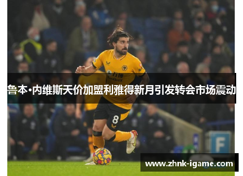 鲁本·内维斯天价加盟利雅得新月引发转会市场震动