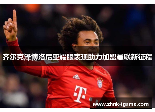 齐尔克泽博洛尼亚耀眼表现助力加盟曼联新征程