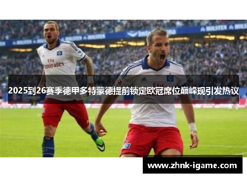 2025到26赛季德甲多特蒙德提前锁定欧冠席位巅峰现引发热议