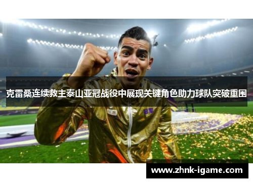 克雷桑连续救主泰山亚冠战役中展现关键角色助力球队突破重围