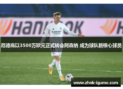 厄德高以3500万欧元正式转会阿森纳 成为球队新核心球员