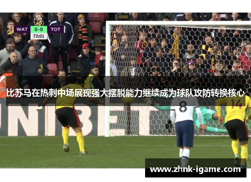 比苏马在热刺中场展现强大摆脱能力继续成为球队攻防转换核心 比苏马在热刺中场展现强大摆脱能力继续成为球队攻防转换核心