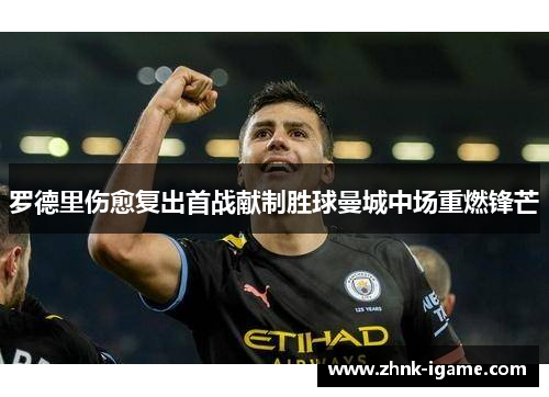 罗德里伤愈复出首战献制胜球曼城中场重燃锋芒 罗德里伤愈复出首战献制胜球曼城中场重燃锋芒