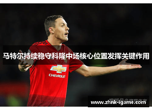 马特尔持续稳守科隆中场核心位置发挥关键作用