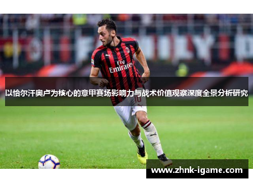 以恰尔汗奥卢为核心的意甲赛场影响力与战术价值观察深度全景分析研究 以恰尔汗奥卢为核心的意甲赛场影响力与战术价值观察深度全景分析研究