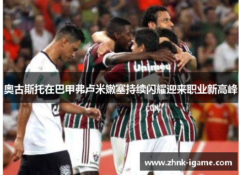 奥古斯托在巴甲弗卢米嫩塞持续闪耀迎来职业新高峰 奥古斯托在巴甲弗卢米嫩塞持续闪耀迎来职业新高峰
