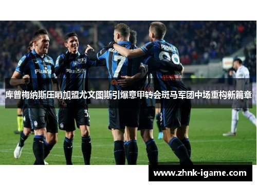 库普梅纳斯压哨加盟尤文图斯引爆意甲转会斑马军团中场重构新篇章 库普梅纳斯压哨加盟尤文图斯引爆意甲转会斑马军团中场重构新篇章